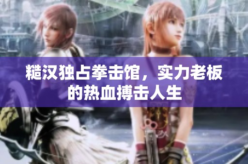 糙汉独占拳击馆，实力老板的热血搏击人生