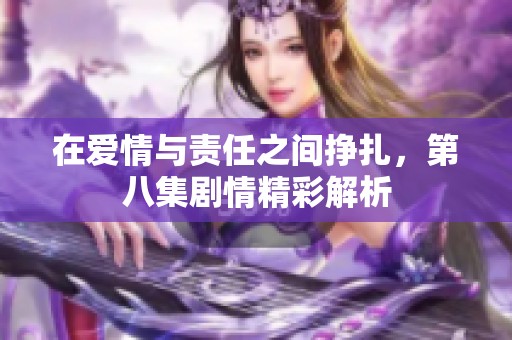 在爱情与责任之间挣扎，第八集剧情精彩解析