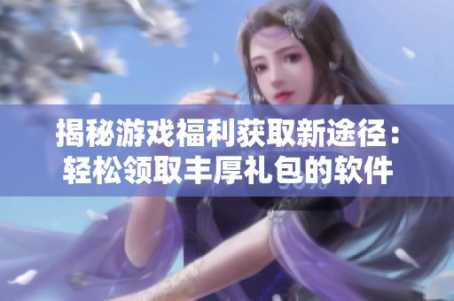 揭秘游戏福利获取新途径：轻松领取丰厚礼包的软件