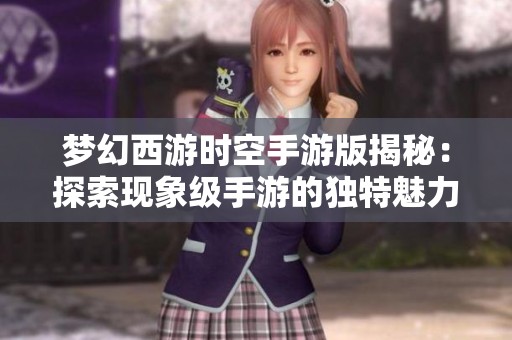 梦幻西游时空手游版揭秘：探索现象级手游的独特魅力与精彩体验