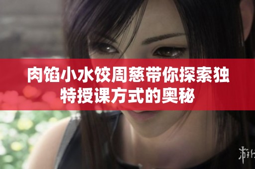 肉馅小水饺周慈带你探索独特授课方式的奥秘