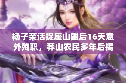 杨子荣活捉座山雕后16天意外殉职，莽山农民多年后揭密真相