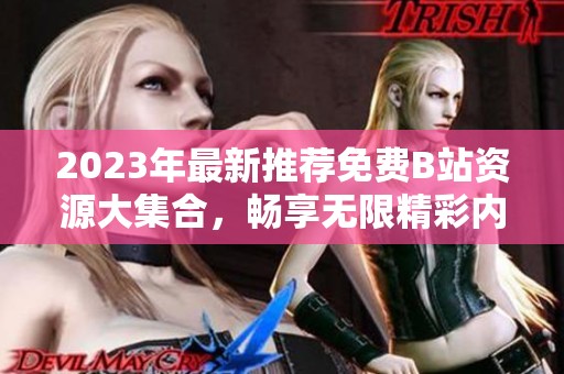 2023年最新推荐免费B站资源大集合，畅享无限精彩内容