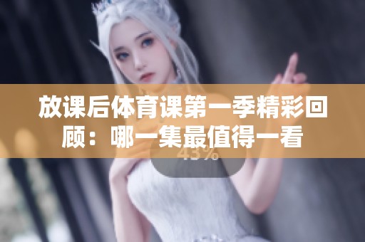 放课后体育课第一季精彩回顾：哪一集最值得一看