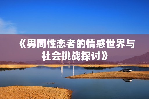 《男同性恋者的情感世界与社会挑战探讨》