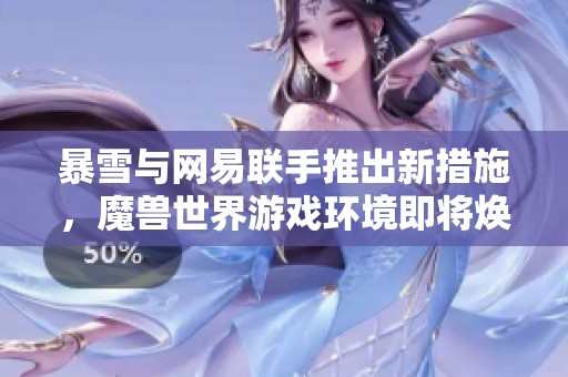 暴雪与网易联手推出新措施，魔兽世界游戏环境即将焕然一新