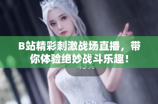 B站精彩刺激战场直播，带你体验绝妙战斗乐趣！