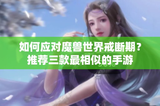 如何应对魔兽世界戒断期？推荐三款最相似的手游