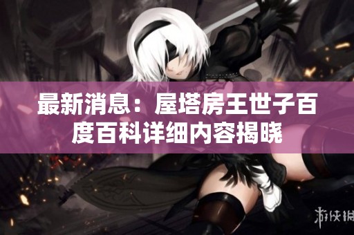 最新消息：屋塔房王世子百度百科详细内容揭晓