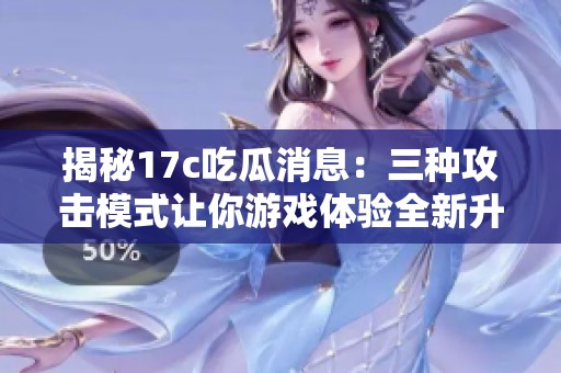 揭秘17c吃瓜消息：三种攻击模式让你游戏体验全新升级