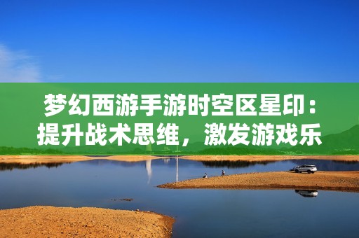梦幻西游手游时空区星印：提升战术思维，激发游戏乐趣