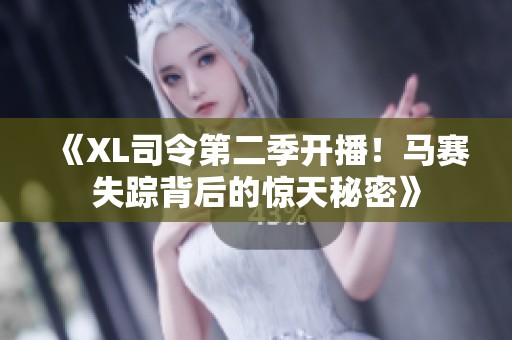 《XL司令第二季开播！马赛失踪背后的惊天秘密》