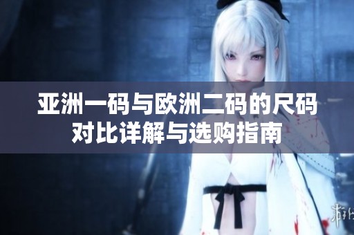 亚洲一码与欧洲二码的尺码对比详解与选购指南