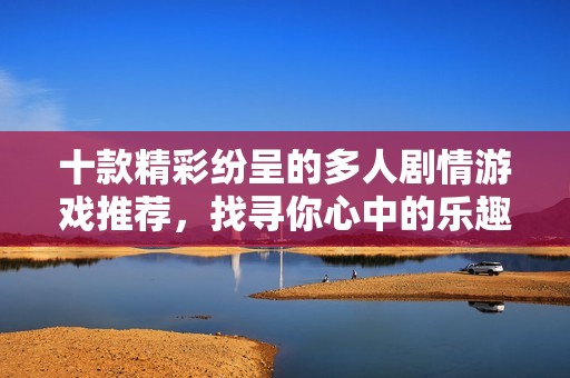 十款精彩纷呈的多人剧情游戏推荐，找寻你心中的乐趣与挑战