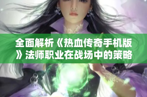 全面解析《热血传奇手机版》法师职业在战场中的策略与优势