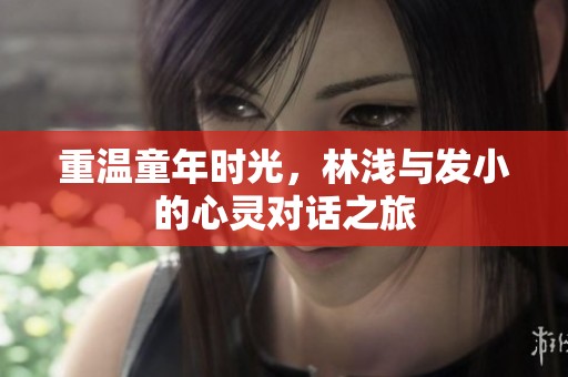 重温童年时光，林浅与发小的心灵对话之旅