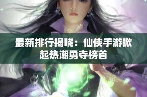 最新排行揭晓：仙侠手游掀起热潮勇夺榜首