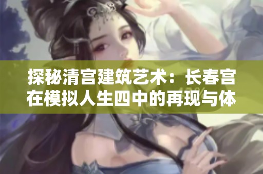 探秘清宫建筑艺术：长春宫在模拟人生四中的再现与体验