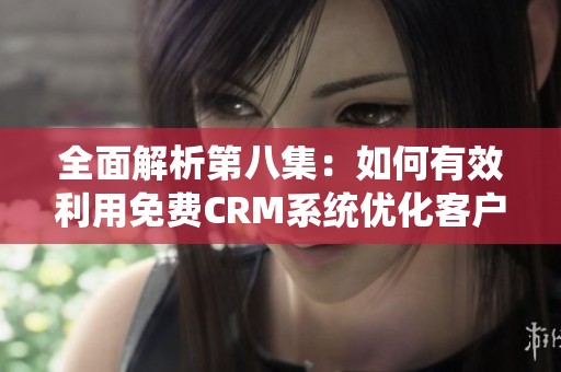 全面解析第八集：如何有效利用免费CRM系统优化客户管理
