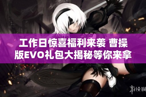 工作日惊喜福利来袭 曹操版EVO礼包大揭秘等你来拿