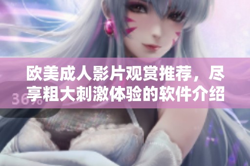 欧美成人影片观赏推荐，尽享粗大刺激体验的软件介绍