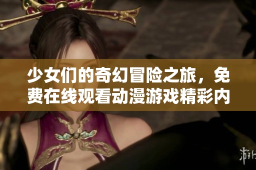 少女们的奇幻冒险之旅，免费在线观看动漫游戏精彩内容