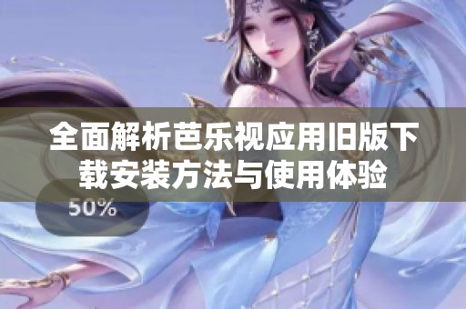 全面解析芭乐视应用旧版下载安装方法与使用体验