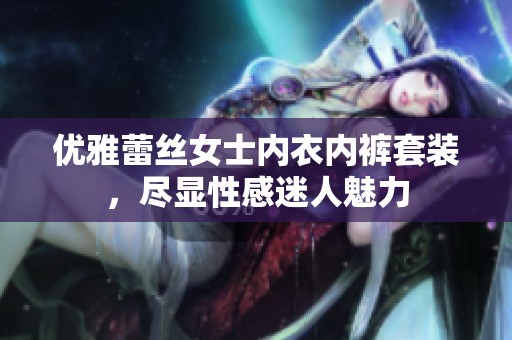 优雅蕾丝女士内衣内裤套装，尽显性感迷人魅力