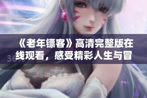 《老年镖客》高清完整版在线观看，感受精彩人生与冒险故事