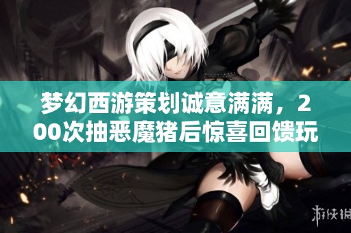梦幻西游策划诚意满满，200次抽恶魔猪后惊喜回馈玩家