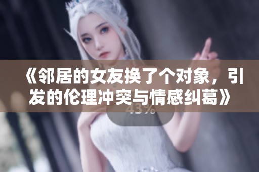 《邻居的女友换了个对象，引发的伦理冲突与情感纠葛》