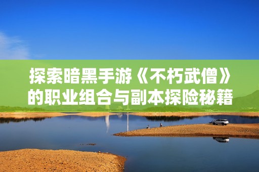 探索暗黑手游《不朽武僧》的职业组合与副本探险秘籍