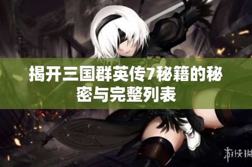 揭开三国群英传7秘籍的秘密与完整列表