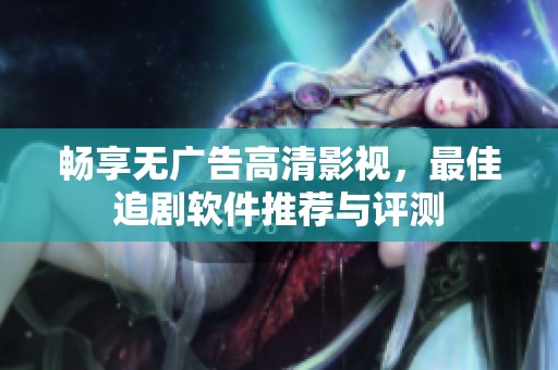 畅享无广告高清影视，最佳追剧软件推荐与评测