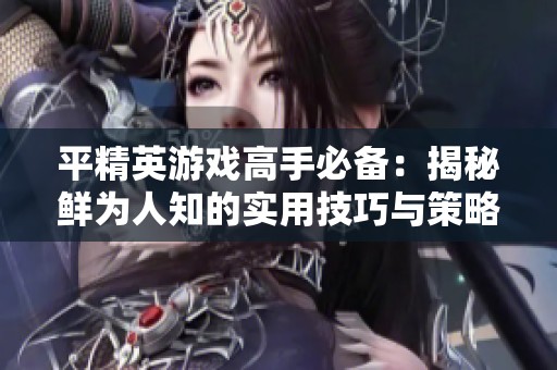 平精英游戏高手必备：揭秘鲜为人知的实用技巧与策略