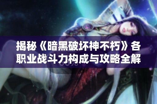 揭秘《暗黑破坏神不朽》各职业战斗力构成与攻略全解析