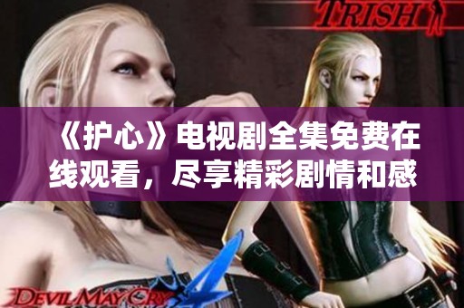 《护心》电视剧全集免费在线观看，尽享精彩剧情和感人故事