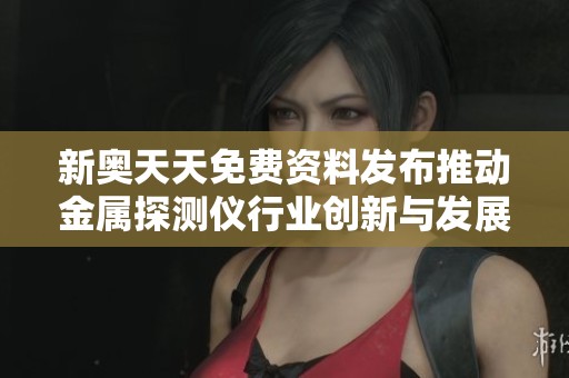 新奥天天免费资料发布推动金属探测仪行业创新与发展的策略