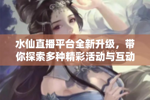 水仙直播平台全新升级，带你探索多种精彩活动与互动体验