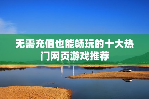 无需充值也能畅玩的十大热门网页游戏推荐