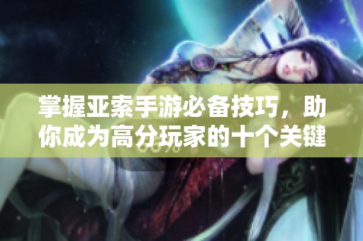 掌握亚索手游必备技巧，助你成为高分玩家的十个关键细节