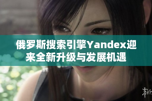 俄罗斯搜索引擎Yandex迎来全新升级与发展机遇