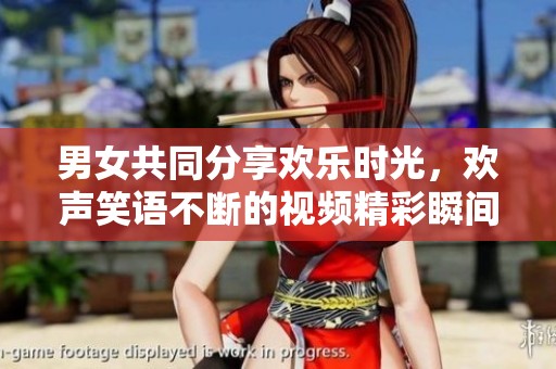 男女共同分享欢乐时光，欢声笑语不断的视频精彩瞬间