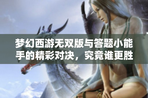 梦幻西游无双版与答题小能手的精彩对决，究竟谁更胜一筹？