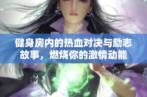 健身房内的热血对决与励志故事，燃烧你的激情动能