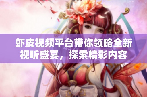 虾皮视频平台带你领略全新视听盛宴，探索精彩内容