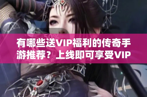 有哪些送VIP福利的传奇手游推荐？上线即可享受VIP特权游戏汇总