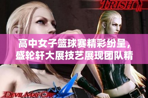 高中女子篮球赛精彩纷呈，盛轮轩大展技艺展现团队精神