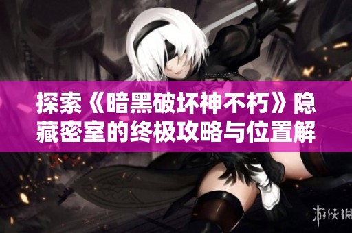 探索《暗黑破坏神不朽》隐藏密室的终极攻略与位置解析