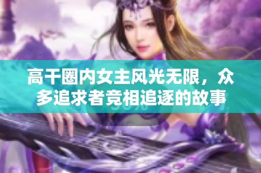 高干圈内女主风光无限，众多追求者竞相追逐的故事